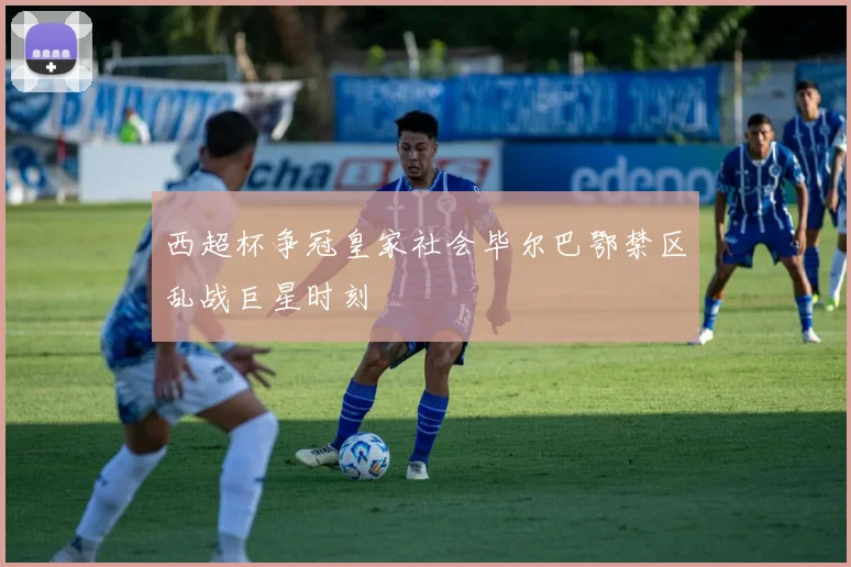 西超杯争冠皇家社会毕尔巴鄂禁区乱战巨星时刻