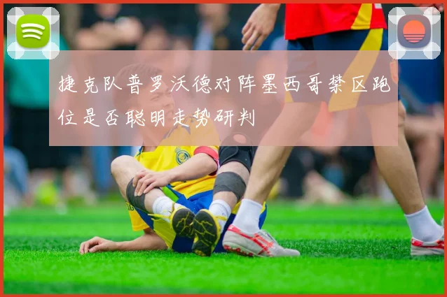 捷克队普罗沃德对阵墨西哥禁区跑位是否聪明走势研判