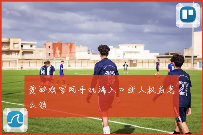爱游戏官网手机端入口新人权益怎么领