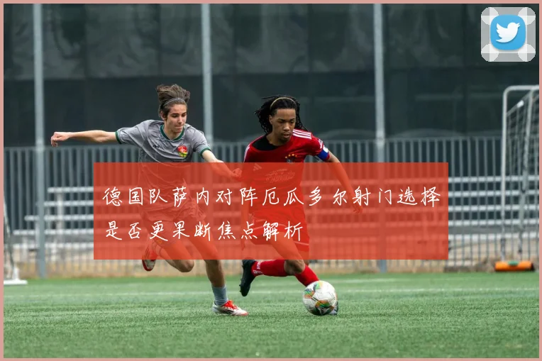 德国队萨内对阵厄瓜多尔射门选择是否更果断焦点解析